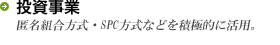 投資事業 匿名組合方式・SPC方式などを積極的に活用。